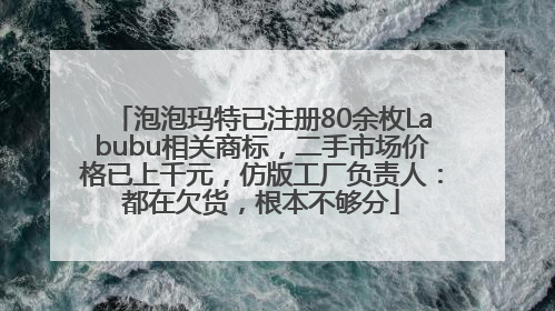 泡泡玛特已注册80余枚Labubu相关商标，二手市场价格已上千元，仿版工厂负责人：都在欠货，根本不够分